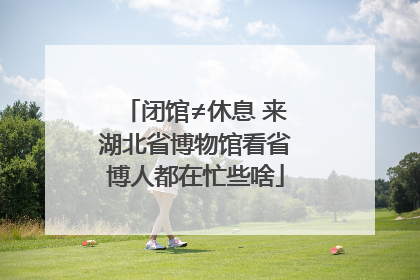 闭馆≠休息 来湖北省博物馆看省博人都在忙些啥