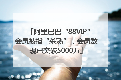 阿里巴巴“88VIP”会员被指“杀熟”，会员数现已突破5000万