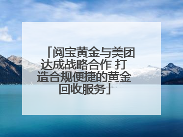 阅宝黄金与美团达成战略合作 打造合规便捷的黄金回收服务