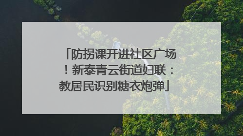 防拐课开进社区广场！新泰青云街道妇联：教居民识别糖衣炮弹