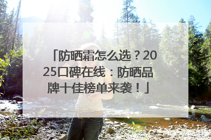 防晒霜怎么选？2025口碑在线：防晒品牌十佳榜单来袭！