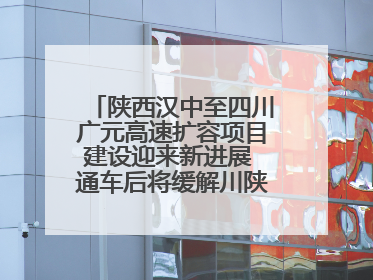 陕西汉中至四川广元高速扩容项目建设迎来新进展 通车后将缓解川陕交通压力
