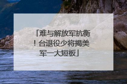 难与解放军抗衡！台退役少将揭美军一大短板