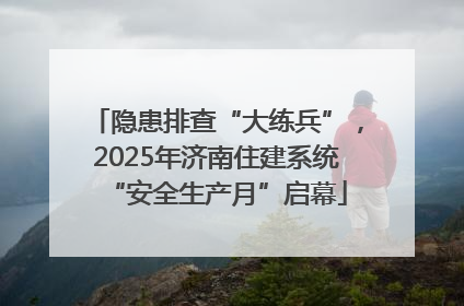 隐患排查“大练兵”，2025年济南住建系统“安全生产月”启幕