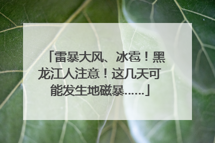 雷暴大风、冰雹！黑龙江人注意！这几天可能发生地磁暴……