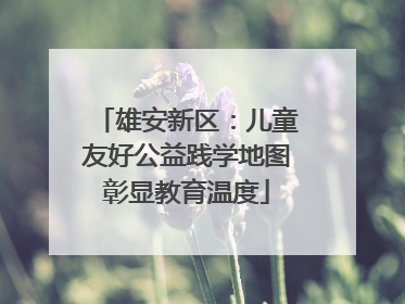 雄安新区：儿童友好公益践学地图彰显教育温度