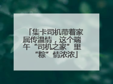 集卡司机带着家属传温情，这个端午“司机之家”里“粽”情浓浓