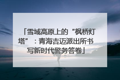 雪域高原上的“枫桥灯塔”：青海吉迈派出所书写新时代警务答卷