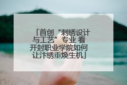 首创“刺绣设计与工艺”专业 看开封职业学院如何让汴绣重焕生机