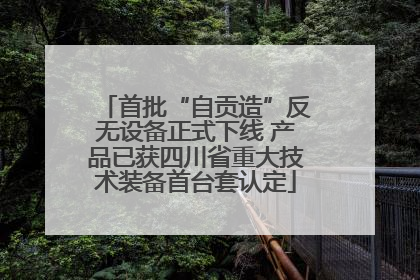 首批“自贡造”反无设备正式下线 产品已获四川省重大技术装备首台套认定