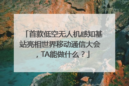 首款低空无人机感知基站亮相世界移动通信大会，TA能做什么？