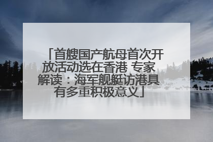 首艘国产航母首次开放活动选在香港 专家解读：海军舰艇访港具有多重积极意义