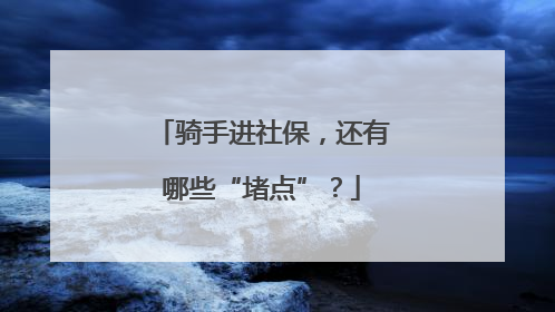 骑手进社保，还有哪些“堵点”？