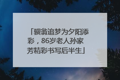骥翁追梦为夕阳添彩，86岁老人孙家芳精彩书写后半生