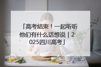 高考结束！一起听听他们有什么话想说｜2025四川高考