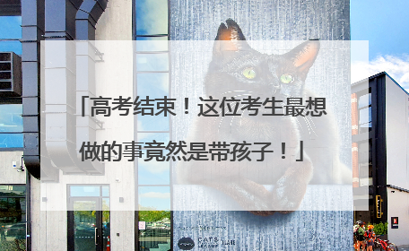 高考结束！这位考生最想做的事竟然是带孩子！