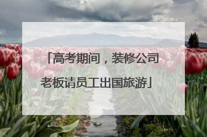 高考期间，装修公司老板请员工出国旅游
