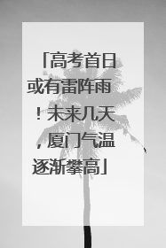 高考首日或有雷阵雨！未来几天，厦门气温逐渐攀高