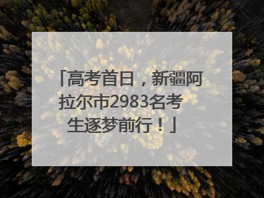 高考首日，新疆阿拉尔市2983名考生逐梦前行！