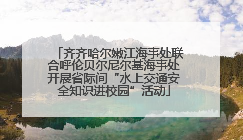 齐齐哈尔嫩江海事处联合呼伦贝尔尼尔基海事处开展省际间“水上交通安全知识进校园”活动