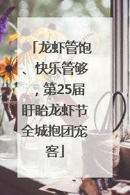 龙虾管饱、快乐管够，第25届盱眙龙虾节全城抱团宠客