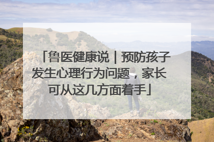 鲁医健康说｜预防孩子发生心理行为问题，家长可从这几方面着手