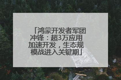 鸿蒙开发者军团冲锋：超3万应用加速开发，生态规模战进入关键期