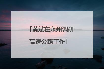 黄斌在永州调研高速公路工作