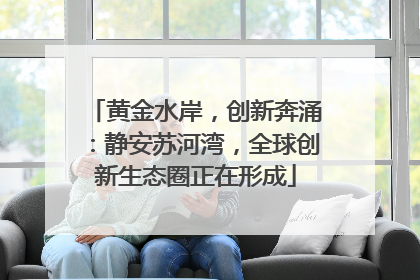 黄金水岸，创新奔涌：静安苏河湾，全球创新生态圈正在形成