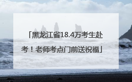 黑龙江省18.4万考生赴考！老师考点门前送祝福