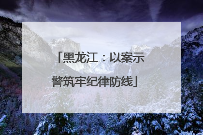 黑龙江：以案示警筑牢纪律防线