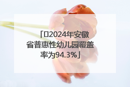 ﻿2024年安徽省普惠性幼儿园覆盖率为94.3%