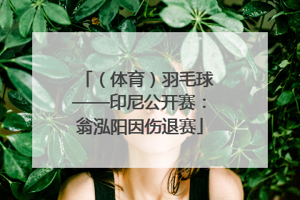 （体育）羽毛球——印尼公开赛：翁泓阳因伤退赛