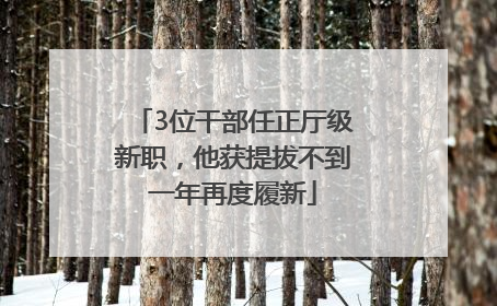 3位干部任正厅级新职，他获提拔不到一年再度履新