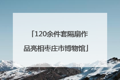 120余件套隔扇作品亮相枣庄市博物馆