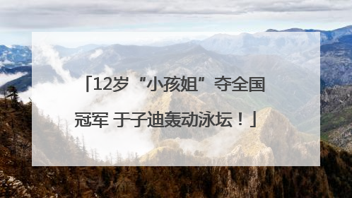 12岁“小孩姐”夺全国冠军 于子迪轰动泳坛！