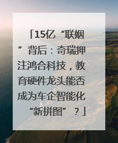 15亿“联姻”背后：奇瑞押注鸿合科技，教育硬件龙头能否成为车企智能化“新拼图”？