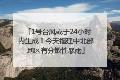 1号台风或于24小时内生成！今天福建中北部地区有分散性暴雨