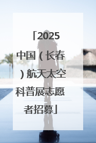 2025中国（长春）航天太空科普展志愿者招募