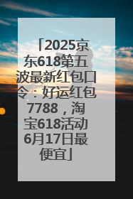 2025京东618第五波最新红包口令：好运红包7788，淘宝618活动6月17日最便宜