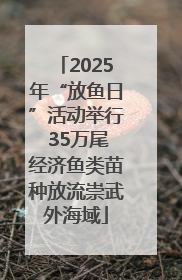 2025年“放鱼日”活动举行 35万尾经济鱼类苗种放流崇武外海域