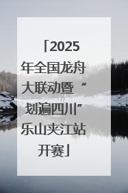 2025年全国龙舟大联动暨“划遍四川”乐山夹江站开赛