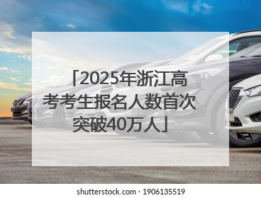 2025年浙江高考考生报名人数首次突破40万人