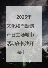 2025年文化和自然遗产日主场城市活动在长沙开幕