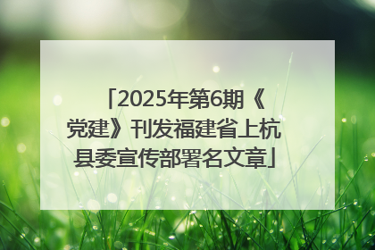 2025年第6期《党建》刊发福建省上杭县委宣传部署名文章