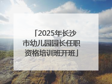 2025年长沙市幼儿园园长任职资格培训班开班