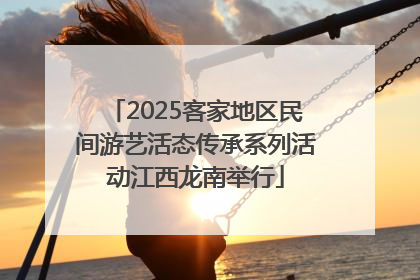 2025客家地区民间游艺活态传承系列活动江西龙南举行