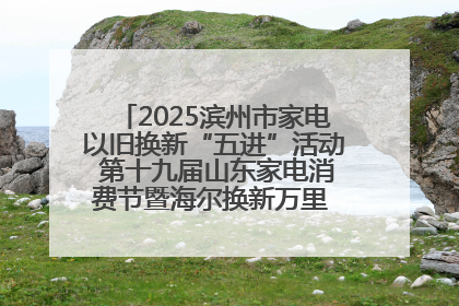 2025滨州市家电以旧换新“五进”活动 第十九届山东家电消费节暨海尔换新万里 行山东站全面启动