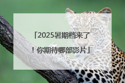 2025暑期档来了！你期待哪部影片
