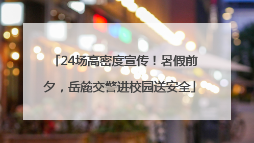 24场高密度宣传！暑假前夕，岳麓交警进校园送安全